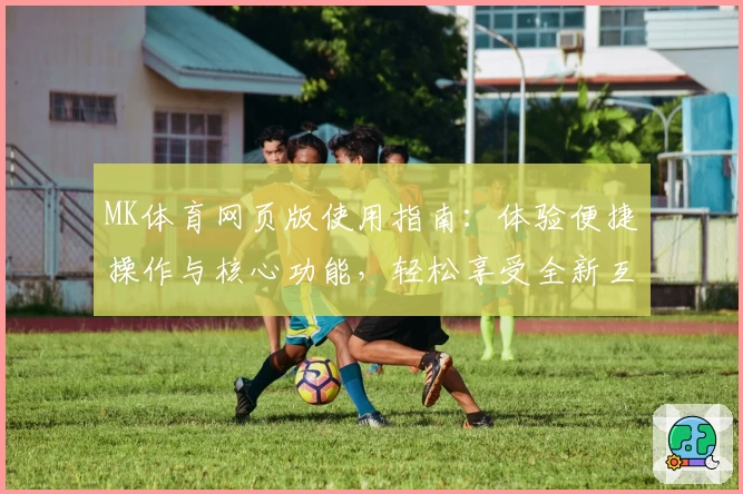 MK体育网页版使用指南：体验便捷操作与核心功能，轻松享受全新互动方式