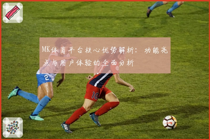 MK体育平台核心优势解析：功能亮点与用户体验的全面分析