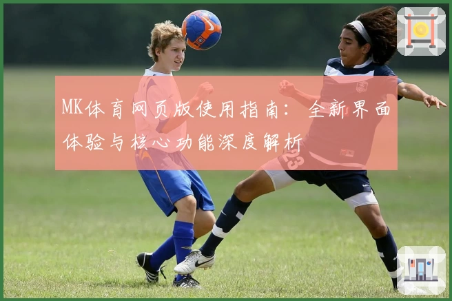 MK体育网页版使用指南：全新界面体验与核心功能深度解析