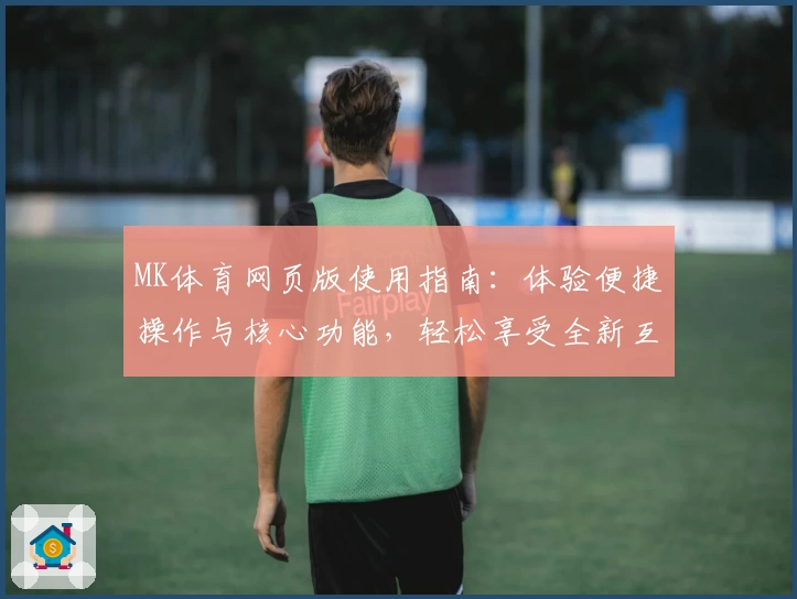 MK体育网页版使用指南：体验便捷操作与核心功能，轻松享受全新互动方式
