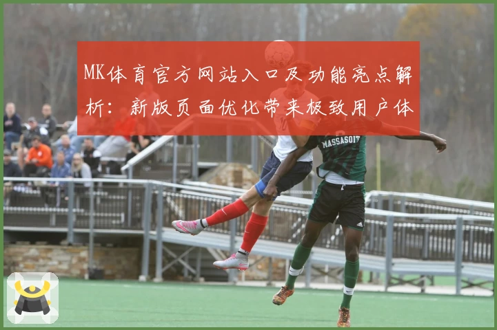 MK体育官方网站入口及功能亮点解析：新版页面优化带来极致用户体验