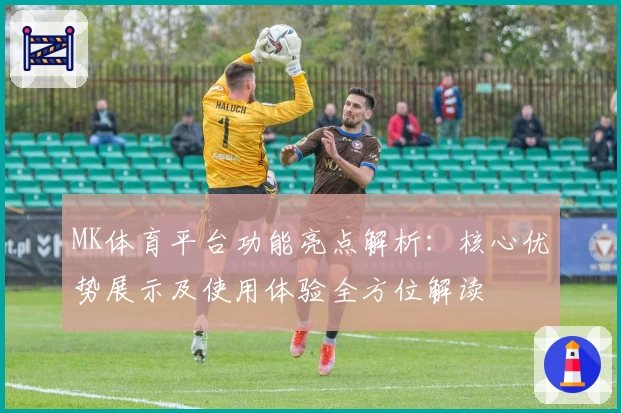MK体育平台功能亮点解析：核心优势展示及使用体验全方位解读