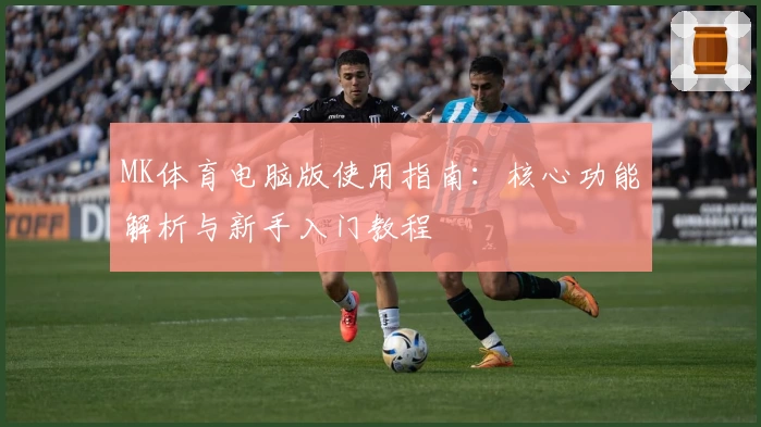 MK体育电脑版使用指南：核心功能解析与新手入门教程
