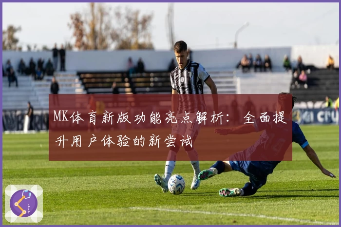MK体育新版功能亮点解析：全面提升用户体验的新尝试