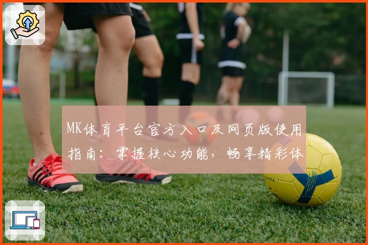 MK体育平台官方入口及网页版使用指南：掌握核心功能，畅享精彩体育体验
