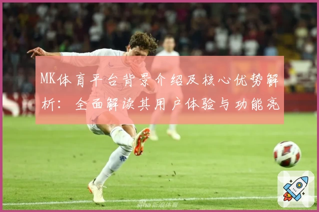 MK体育平台背景介绍及核心优势解析：全面解读其用户体验与功能亮点