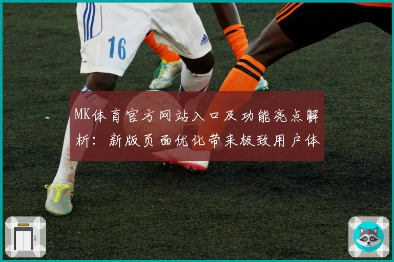 MK体育官方网站入口及功能亮点解析：新版页面优化带来极致用户体验