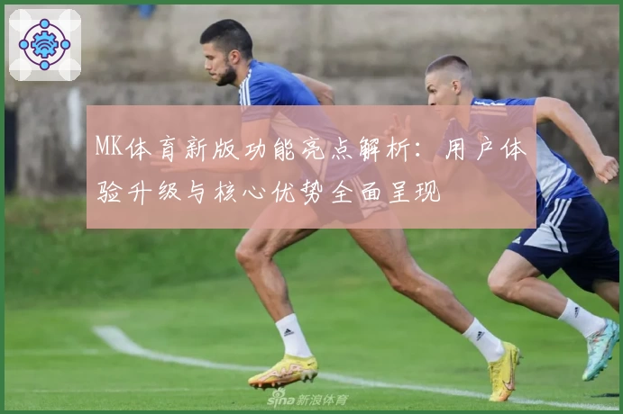 MK体育新版功能亮点解析：用户体验升级与核心优势全面呈现