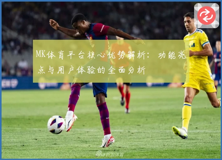 MK体育平台核心优势解析：功能亮点与用户体验的全面分析