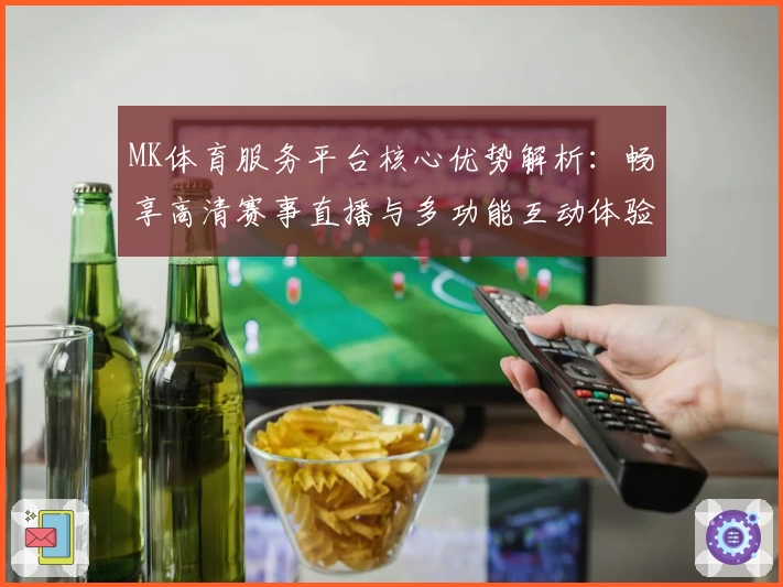 MK体育服务平台核心优势解析：畅享高清赛事直播与多功能互动体验详解