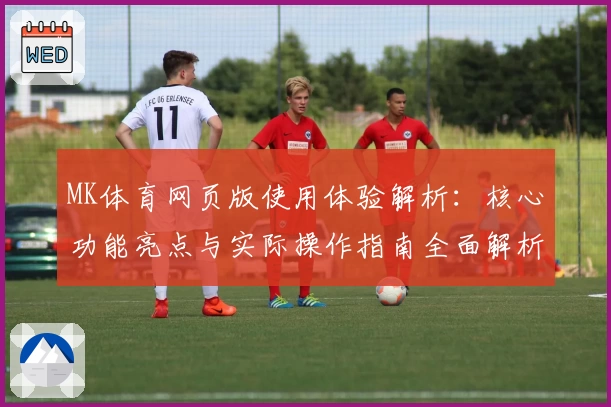 MK体育网页版使用体验解析：核心功能亮点与实际操作指南全面解析