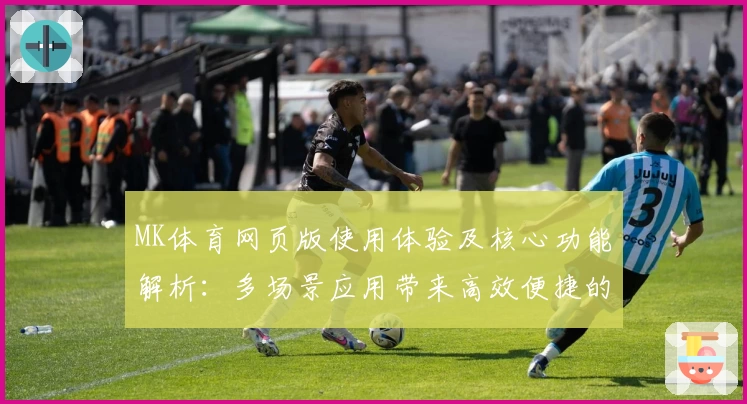 MK体育网页版使用体验及核心功能解析：多场景应用带来高效便捷的新选择