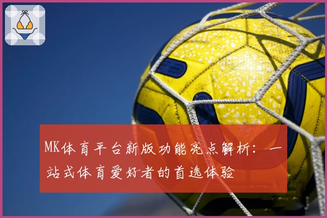 MK体育平台新版功能亮点解析：一站式体育爱好者的首选体验