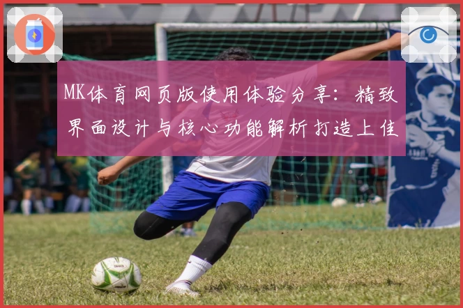 MK体育网页版使用体验分享：精致界面设计与核心功能解析打造上佳运动平台