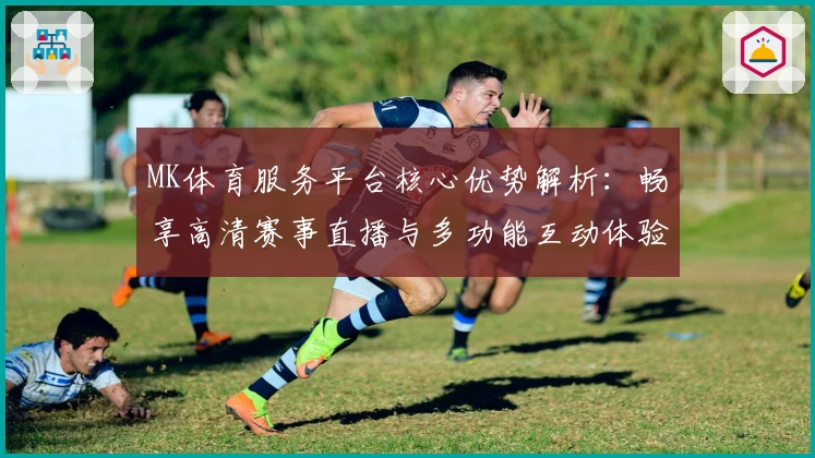 MK体育服务平台核心优势解析：畅享高清赛事直播与多功能互动体验详解