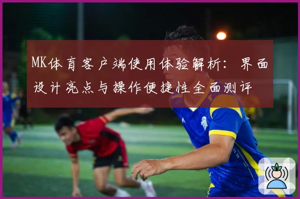 MK体育客户端使用体验解析：界面设计亮点与操作便捷性全面测评