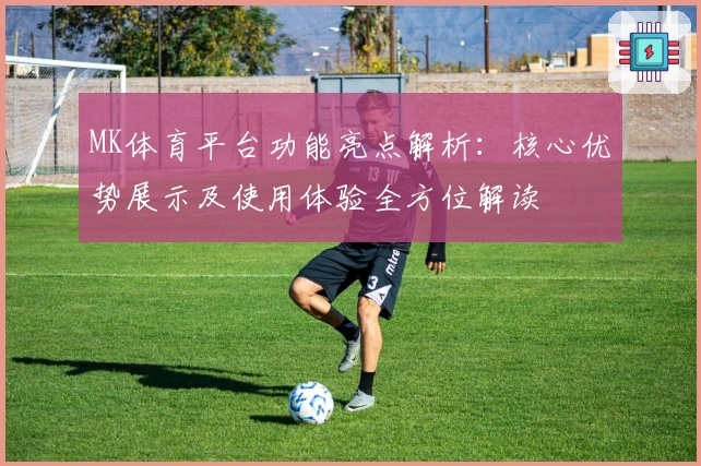 MK体育平台功能亮点解析：核心优势展示及使用体验全方位解读