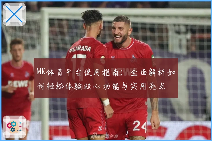 MK体育平台使用指南：全面解析如何轻松体验核心功能与实用亮点