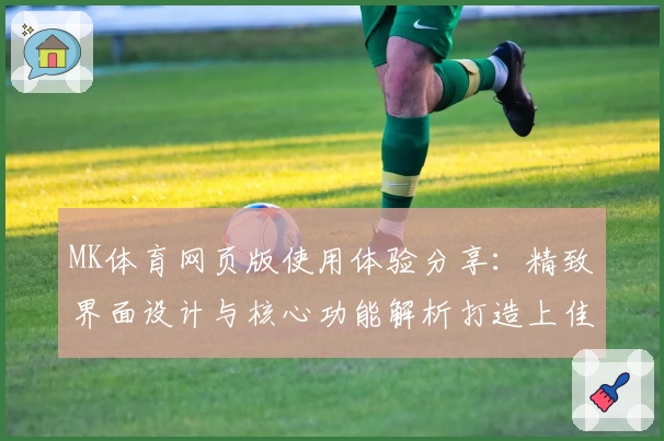 MK体育网页版使用体验分享：精致界面设计与核心功能解析打造上佳运动平台