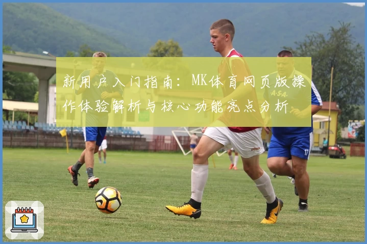 新用户入门指南：MK体育网页版操作体验解析与核心功能亮点分析