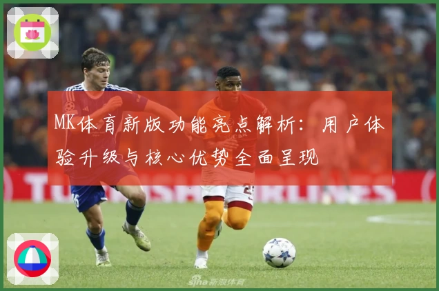 MK体育新版功能亮点解析：用户体验升级与核心优势全面呈现